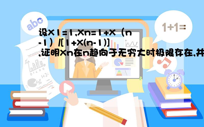 设X1=1,Xn=1+X（n-1）/[1+X(n-1)],证明Xn在n趋向于无穷大时极限存在,并求其值