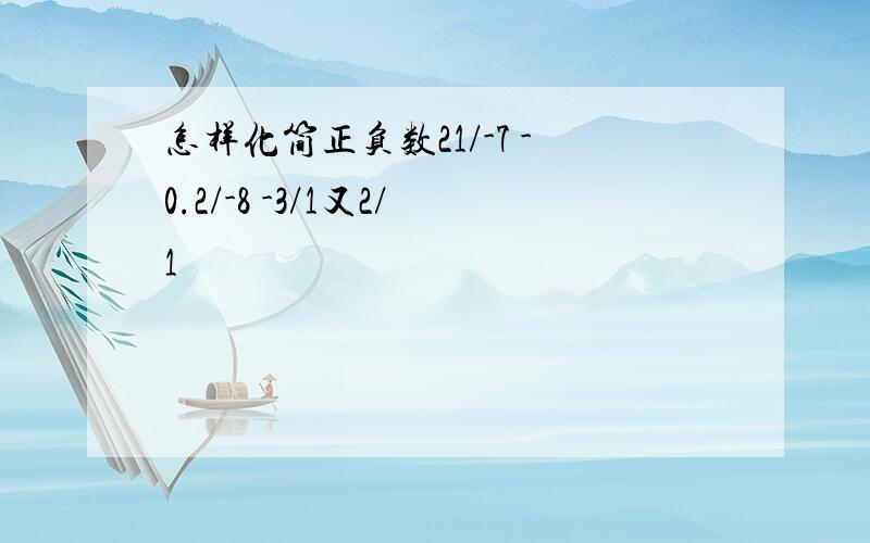 怎样化简正负数21/-7 -0.2/-8 -3/1又2/1