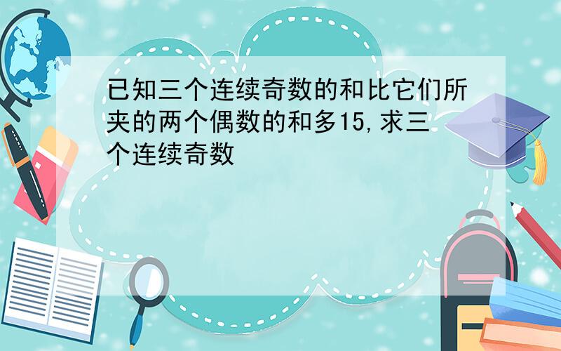 已知三个连续奇数的和比它们所夹的两个偶数的和多15,求三个连续奇数