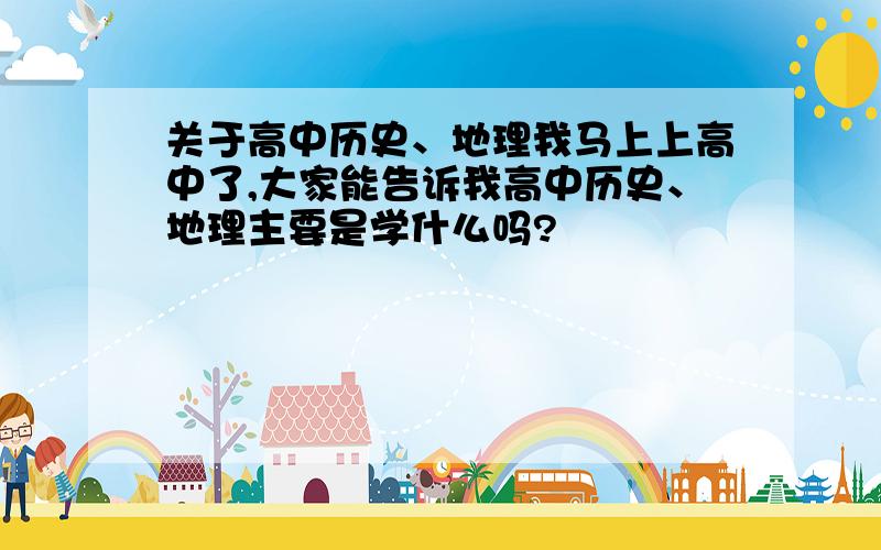 关于高中历史、地理我马上上高中了,大家能告诉我高中历史、地理主要是学什么吗?