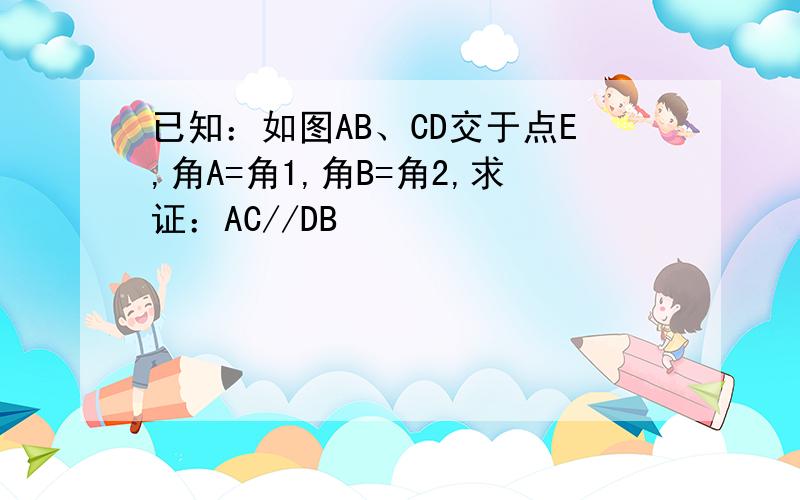 已知：如图AB、CD交于点E,角A=角1,角B=角2,求证：AC//DB