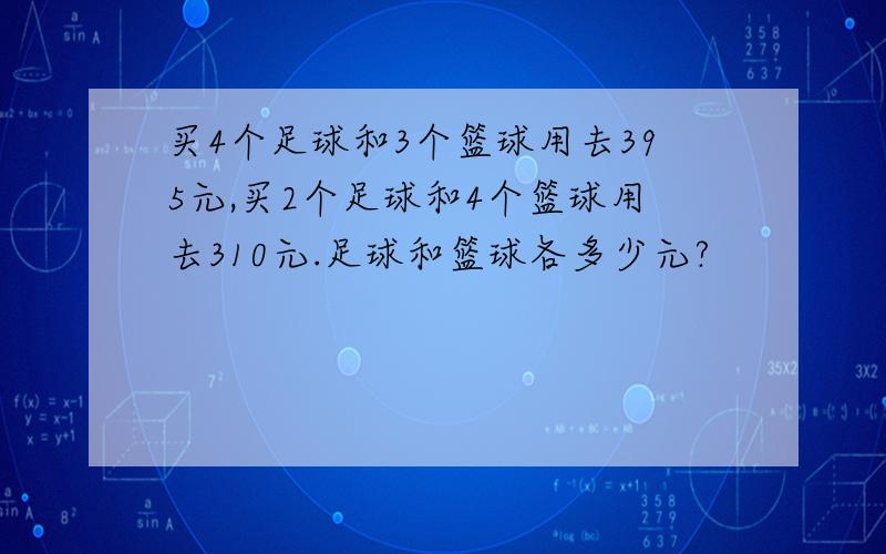 买4个足球和3个篮球用去395元,买2个足球和4个篮球用去310元.足球和篮球各多少元?