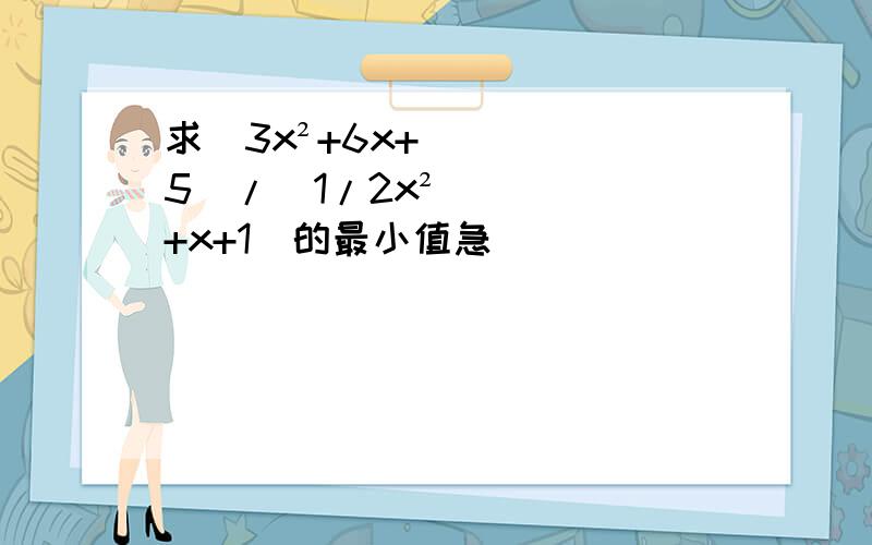 求(3x²+6x+5)/(1/2x²+x+1)的最小值急