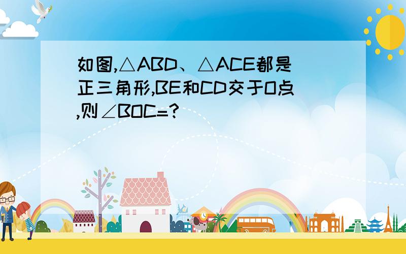 如图,△ABD、△ACE都是正三角形,BE和CD交于O点,则∠BOC=?