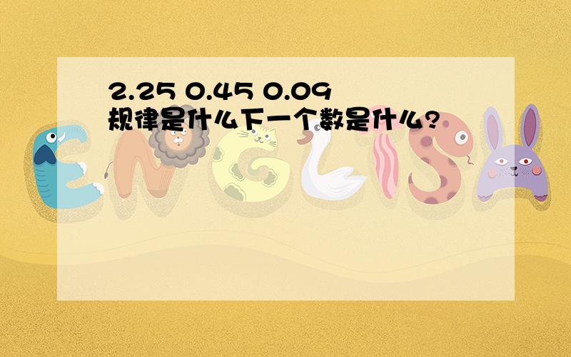 2.25 0.45 0.09规律是什么下一个数是什么?