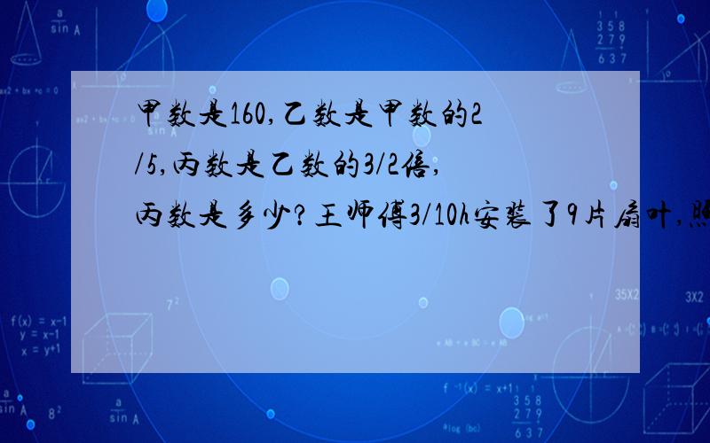 甲数是160,乙数是甲数的2/5,丙数是乙数的3/2倍,丙数是多少?王师傅3/10h安装了9片扇叶,照这样计算,4/3h安装多少片扇叶?