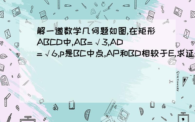 解一道数学几何题如图,在矩形ABCD中,AB=√3,AD=√6,p是BC中点,AP和BD相较于E,求证:AP⊥BD