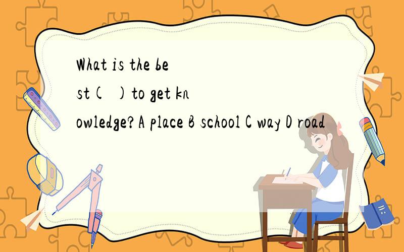 What is the best( )to get knowledge?A place B school C way D road