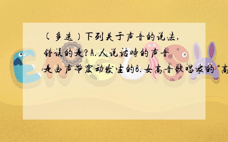 (多选）下列关于声音的说法,错误的是?A.人说话时的声音是由声带震动发生的B.女高音歌唱家的“高音”是指声音的响度大C.两名名宇航员登上月球后能直接交谈D.声音在空气中的传播速度最