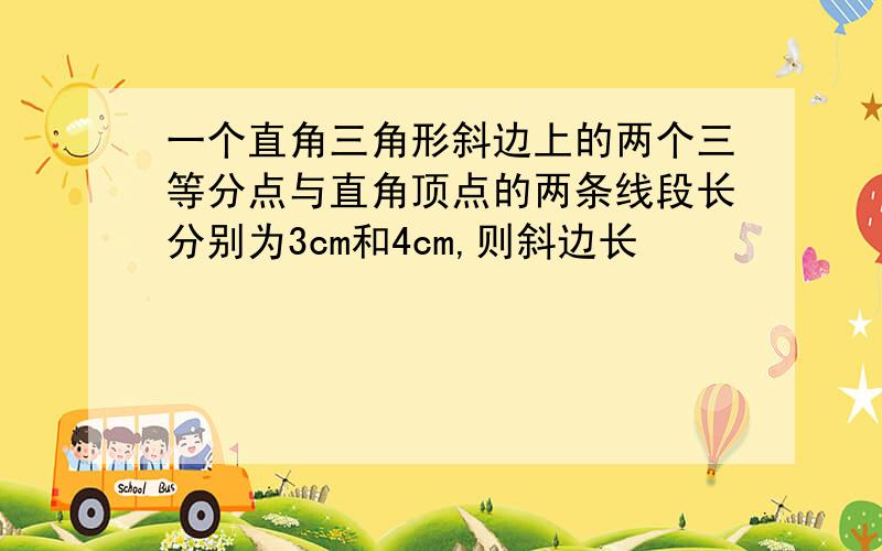 一个直角三角形斜边上的两个三等分点与直角顶点的两条线段长分别为3cm和4cm,则斜边长