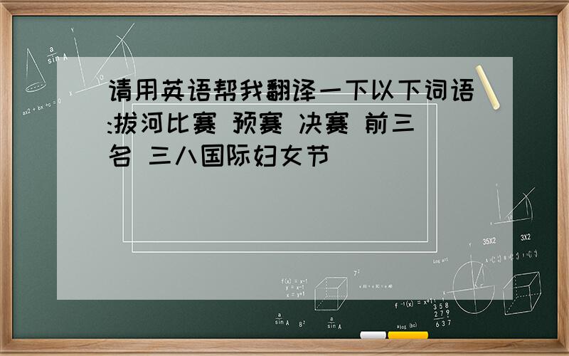 请用英语帮我翻译一下以下词语:拔河比赛 预赛 决赛 前三名 三八国际妇女节