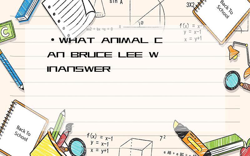 ·WHAT ANIMAL CAN BRUCE LEE WINANSWER