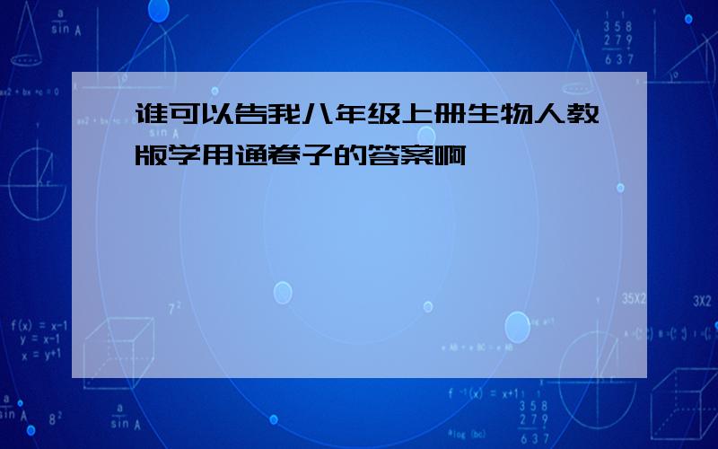 谁可以告我八年级上册生物人教版学用通卷子的答案啊