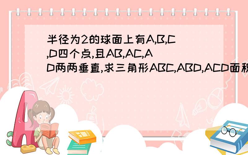 半径为2的球面上有A,B,C,D四个点,且AB,AC,AD两两垂直,求三角形ABC,ABD,ACD面积之和的最值