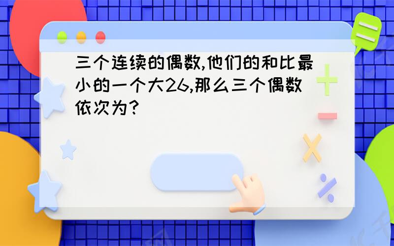 三个连续的偶数,他们的和比最小的一个大26,那么三个偶数依次为?