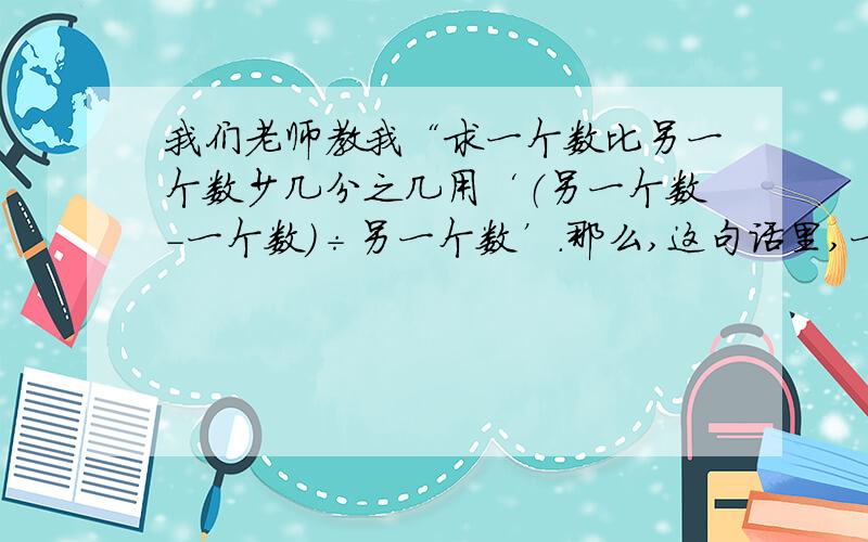 我们老师教我“求一个数比另一个数少几分之几用‘（另一个数-一个数）÷另一个数’.那么,这句话里,一个