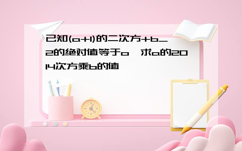 已知(a+1)的二次方+b_2的绝对值等于o,求a的2014次方乘b的值