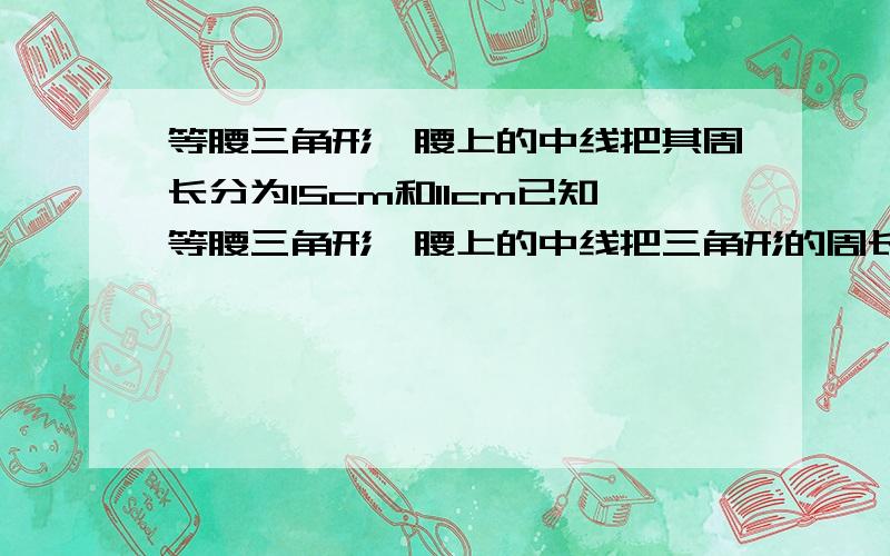 等腰三角形一腰上的中线把其周长分为15cm和11cm已知等腰三角形一腰上的中线把三角形的周长分为15cm和11cm两部分,求这个三角形的底边长．