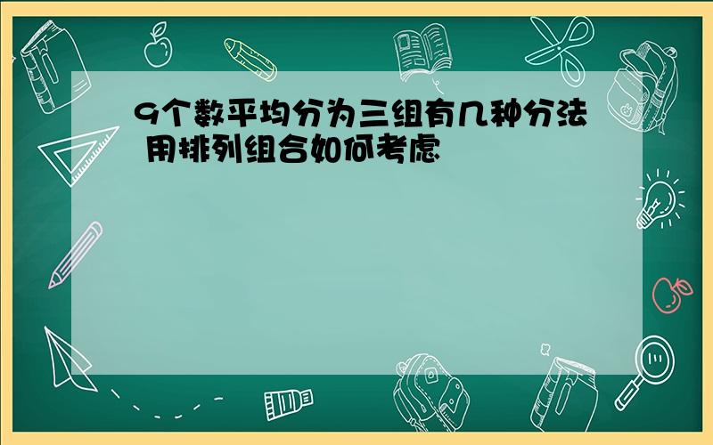 9个数平均分为三组有几种分法 用排列组合如何考虑