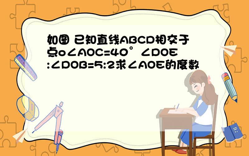 如图 已知直线ABCD相交于点o∠AOC=40°∠DOE:∠DOB=5:2求∠AOE的度数