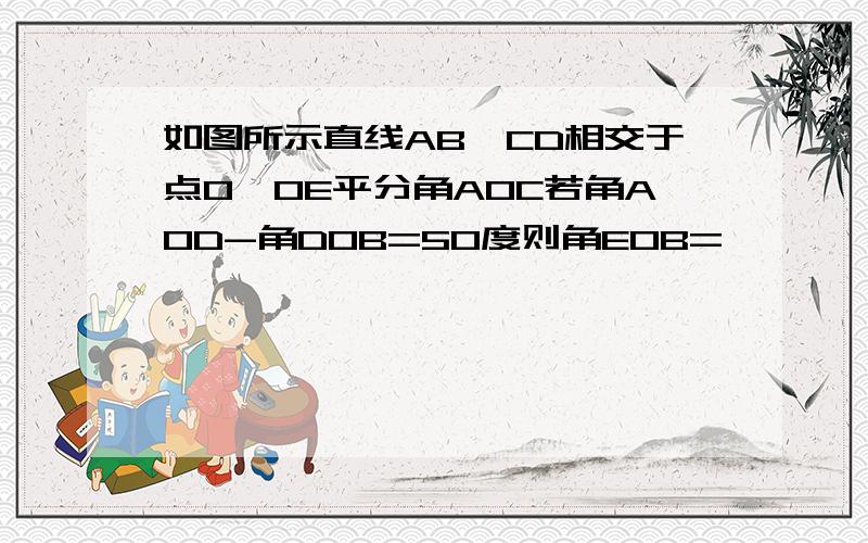 如图所示直线AB、CD相交于点O,OE平分角AOC若角AOD-角DOB=50度则角EOB=