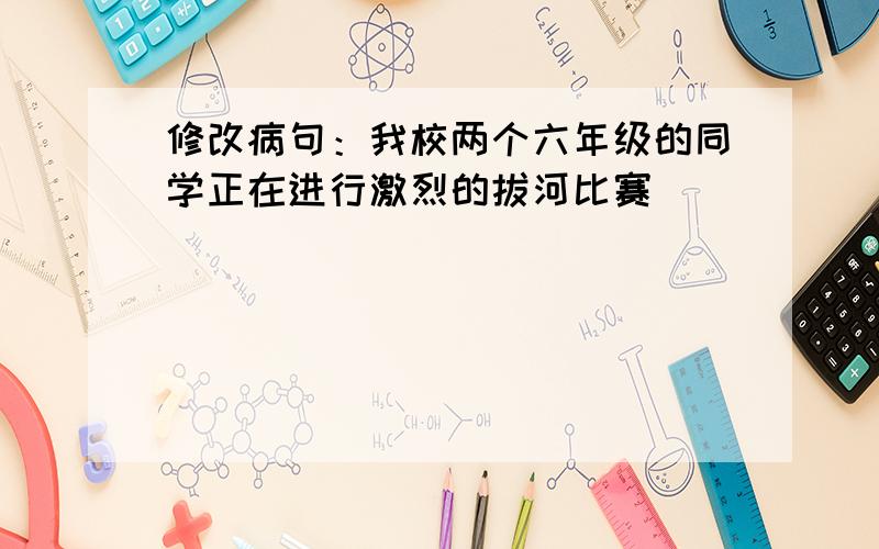 修改病句：我校两个六年级的同学正在进行激烈的拔河比赛