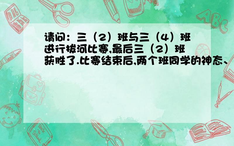 请问：三（2）班与三（4）班进行拔河比赛,最后三（2）班获胜了.比赛结束后,两个班同学的神态、心情会是怎样的,或者还有什么举动?（四字词语）三（2）班的同学：（ ）（ ）三（4）班的