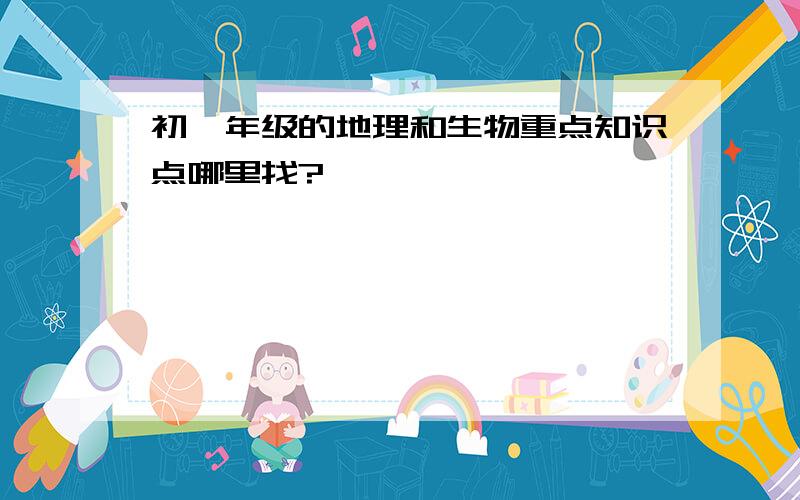 初一年级的地理和生物重点知识点哪里找?