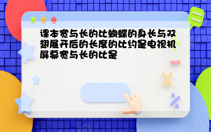 课本宽与长的比蝴蝶的身长与双翅展开后的长度的比约是电视机屏幕宽与长的比是