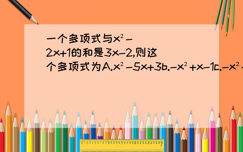 一个多项式与x²-2x+1的和是3x-2,则这个多项式为A.x²-5x+3b.-x²+x-1c.-x²+5x-3d.x²-5x-13