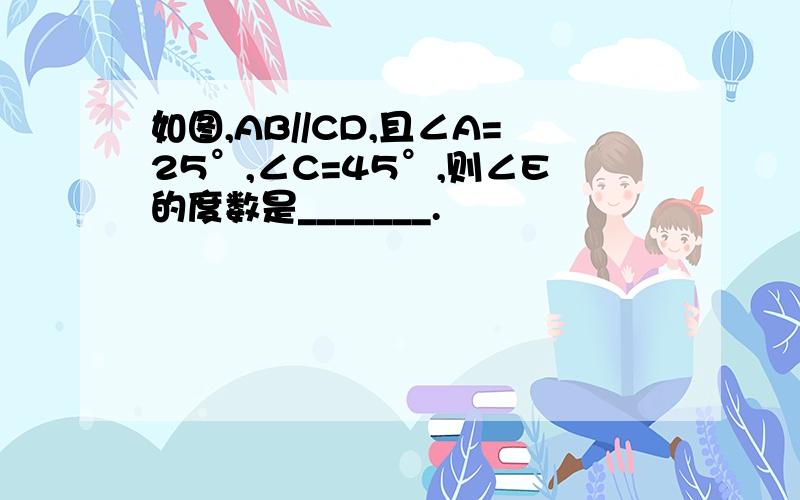 如图,AB//CD,且∠A=25°,∠C=45°,则∠E的度数是_______.