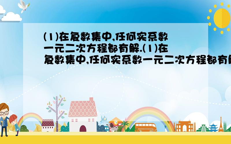 (1)在复数集中,任何实系数一元二次方程都有解.(1)在复数集中,任何实系数一元二次方程都有解（2）在复数集中,任意一个实系数一元二次方程都有两个共轭复数根.这两个命题正确吗?