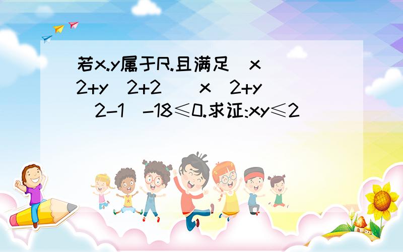 若x.y属于R.且满足(x^2+y^2+2)(x^2+y^2-1)-18≤0.求证:xy≤2