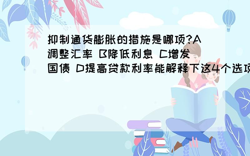 抑制通货膨胀的措施是哪项?A调整汇率 B降低利息 C增发国债 D提高贷款利率能解释下这4个选项的意思和意义吗?