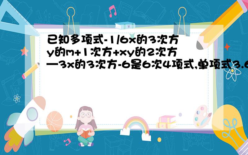 已知多项式-1/6x的3次方y的m+1次方+xy的2次方—3x的3次方-6是6次4项式,单项式3.6x的2n次方y的5-m的次数与这个多项式的次数相同,求m、n的值.