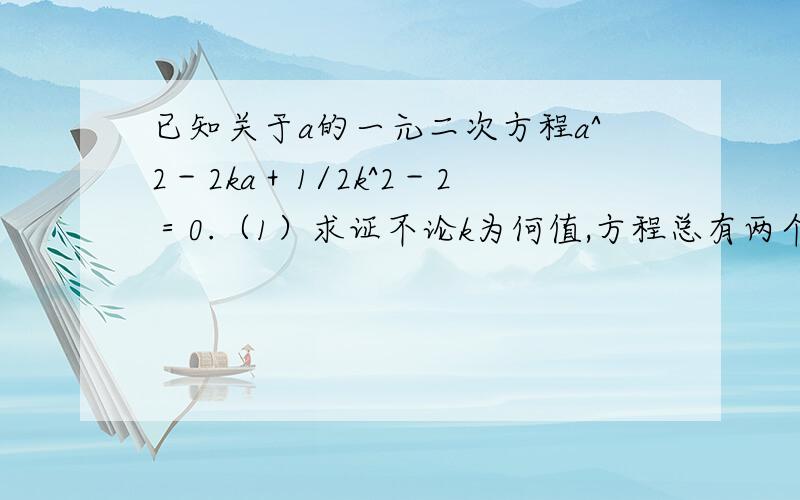 已知关于a的一元二次方程a^2－2ka＋1/2k^2－2＝0.（1）求证不论k为何值,方程总有两个不相等的实数根...已知关于a的一元二次方程a^2－2ka＋1/2k^2－2＝0.（1）求证不论k为何值,方程总有两个不相