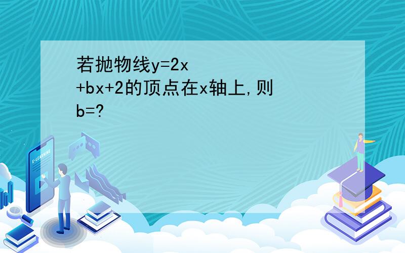 若抛物线y=2x²+bx+2的顶点在x轴上,则b=?