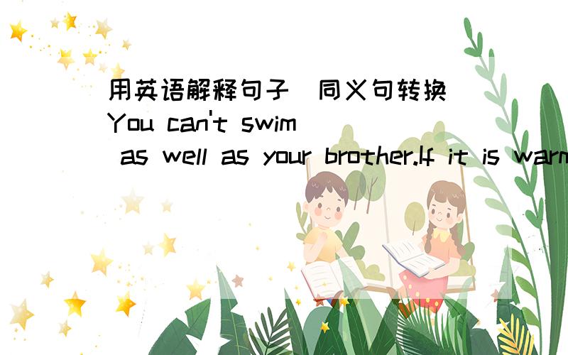 用英语解释句子(同义句转换)You can't swim as well as your brother.If it is warmer,I'll feel better.Thank you.I am _full_.(画线部分为重点解释部分）It's snowing _less heavily__ today _than__ yesterday.My father likes to go to the