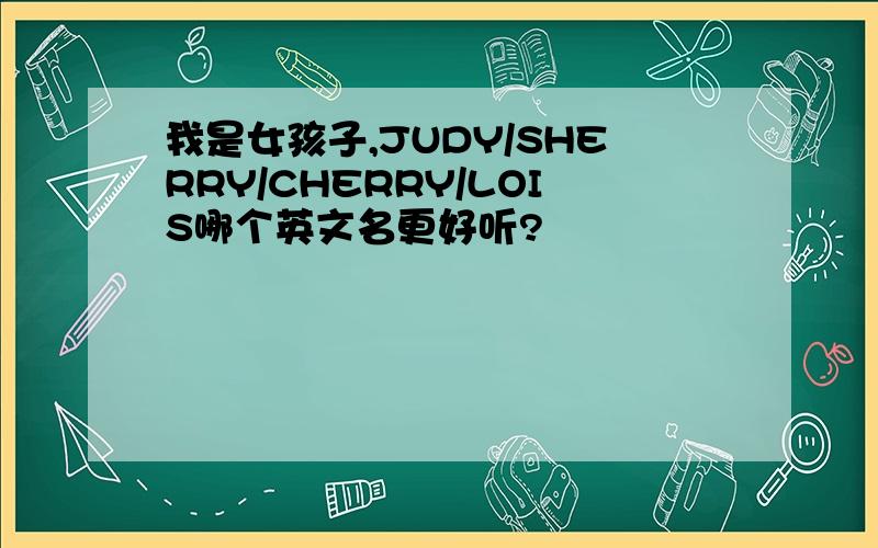 我是女孩子,JUDY/SHERRY/CHERRY/LOIS哪个英文名更好听?