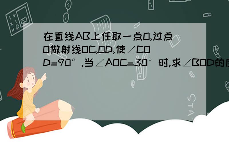 在直线AB上任取一点O,过点O做射线OC,OD,使∠COD=90°,当∠AOC=30°时,求∠BOD的度数.