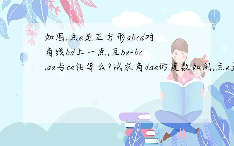 如图,点e是正方形abcd对角线bd上一点,且be=bc,ae与ce相等么?试求角dae的度数如图,点e是正方形abcd对角线bd上一点,且be=bc,（1）ae与ce相等么?（2）试求角dae的度数 关键是第二题不会 、、、