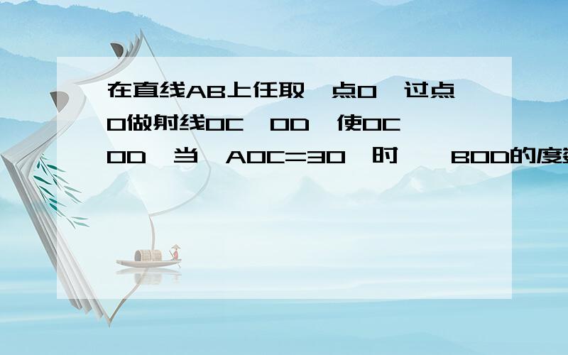 在直线AB上任取一点O,过点O做射线OC、OD,使OC⊥OD,当∠AOC=30°时,∠BOD的度数是?