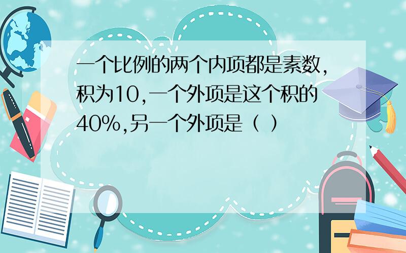 一个比例的两个内项都是素数,积为10,一个外项是这个积的40％,另一个外项是（ ）