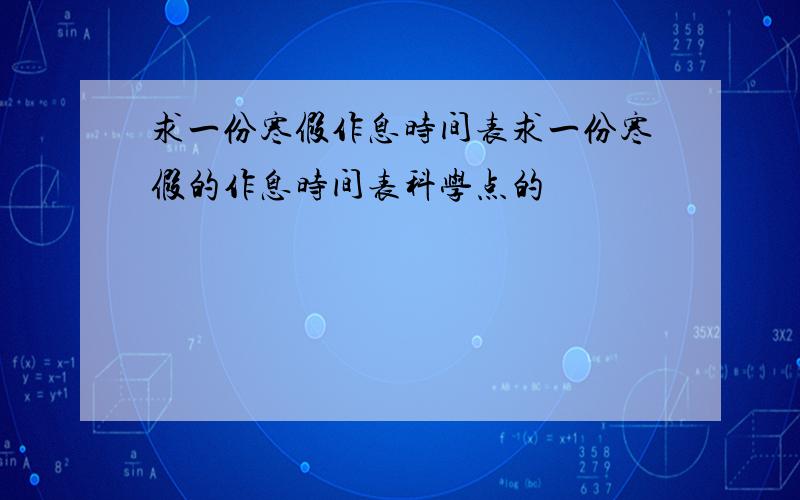 求一份寒假作息时间表求一份寒假的作息时间表科学点的