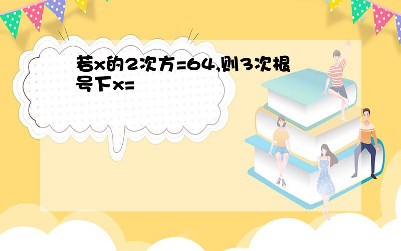 若x的2次方=64,则3次根号下x=