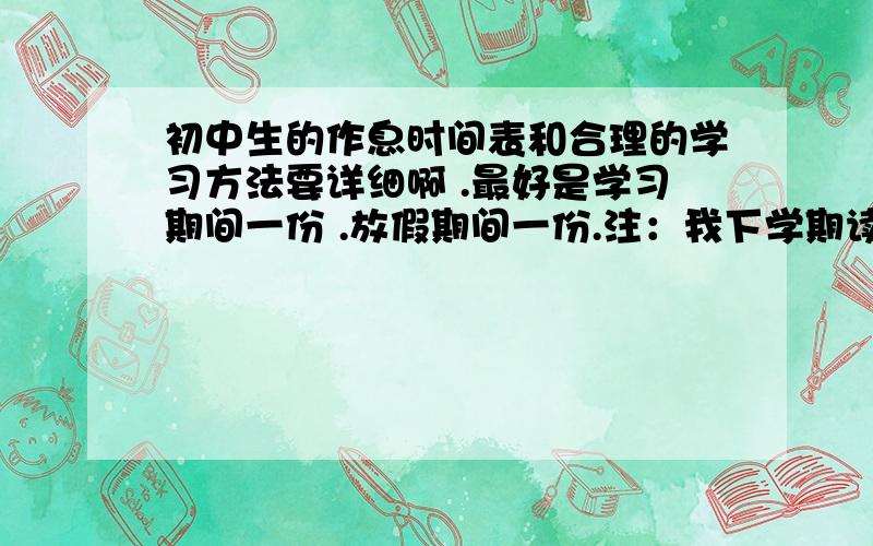 初中生的作息时间表和合理的学习方法要详细啊 .最好是学习期间一份 .放假期间一份.注：我下学期读白塔初一           好的加分