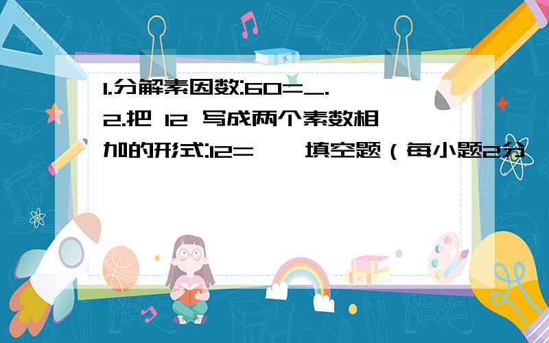 1.分解素因数:60=_. 2.把 12 写成两个素数相加的形式:12=一、填空题（每小题2分,共32分）1．分解素因数：60=____________________．2．把12写成两个素数相加的形式：12=                ．3．写出30以内,所