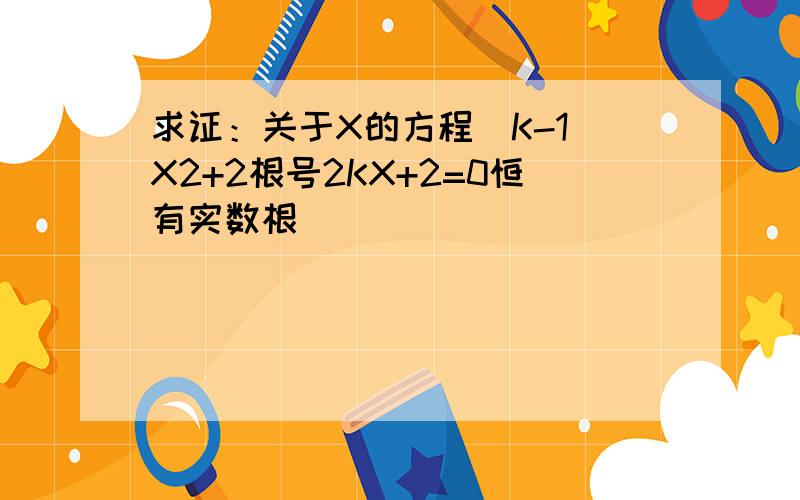 求证：关于X的方程（K-1）X2+2根号2KX+2=0恒有实数根