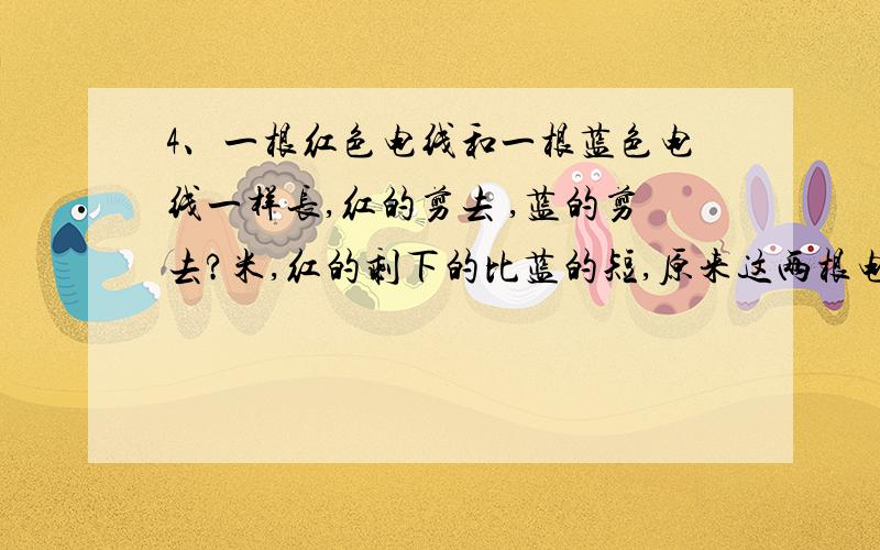 4、一根红色电线和一根蓝色电线一样长,红的剪去 ,蓝的剪去?米,红的剩下的比蓝的短,原来这两根电线（ ）1米.a、大于 b、小于 c、等于 d、三种情况都有可能