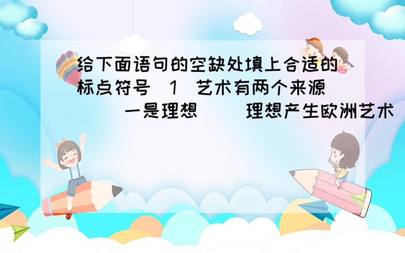 给下面语句的空缺处填上合适的标点符号（1）艺术有两个来源（ ）一是理想（ ）理想产生欧洲艺术（ ）一是幻想（ ）幻想产生东方艺术.（2）这是历史事实（ ）但是（ ）多少人记得呢（